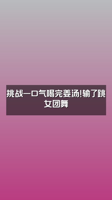 抖音多喝姜汤视频封面：挑战一口气喝完姜汤！输了跳女团舞