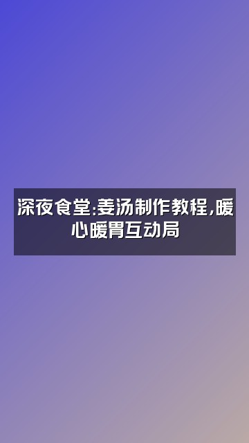 抖音多喝姜汤视频封面：深夜食堂：姜汤制作教程，暖心暖胃互动局